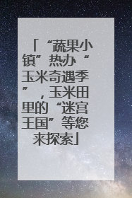 “蔬果小镇”热办“玉米奇遇季”，玉米田里的“迷宫王国”等您来探索