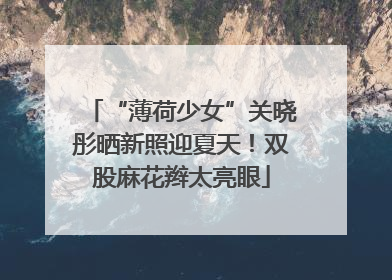 “薄荷少女”关晓彤晒新照迎夏天！双股麻花辫太亮眼
