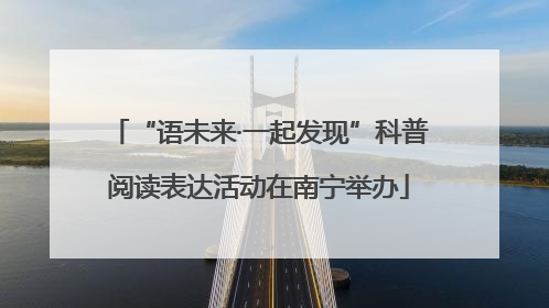 “语未来·一起发现”科普阅读表达活动在南宁举办