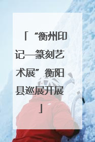 “衡州印记—篆刻艺术展”衡阳县巡展开展