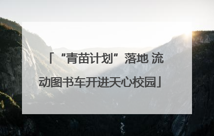“青苗计划”落地 流动图书车开进天心校园