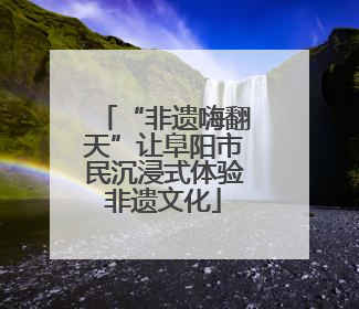 “非遗嗨翻天”让阜阳市民沉浸式体验非遗文化