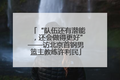 “队伍还有潜能，还会做得更好”——访北京首钢男篮主教练许利民