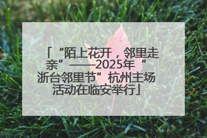 “陌上花开，邻里走亲”——2025年“浙台邻里节”杭州主场活动在临安举行