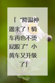 “降温神器来了！骑车再也不烫屁股了”小黄车又升级了