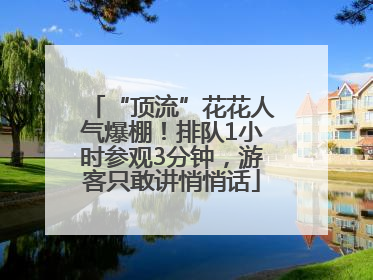 “顶流”花花人气爆棚！排队1小时参观3分钟，游客只敢讲悄悄话