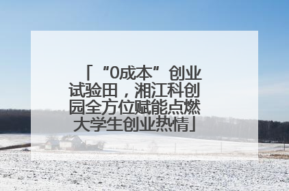 “0成本”创业试验田，湘江科创园全方位赋能点燃大学生创业热情