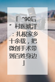 “90后”村医姚洋：扎根家乡十余载，把微创手术带到百姓身边