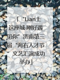 “Lian上这座城·刚好遇见你”济南第三届“海右人才节”文艺汇演成功举办