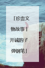 珍贵文物故事丨开诚的子弹钢笔