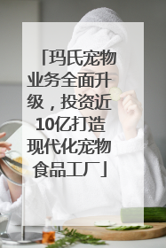 玛氏宠物业务全面升级，投资近10亿打造现代化宠物食品工厂