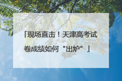 现场直击！天津高考试卷成绩如何“出炉”