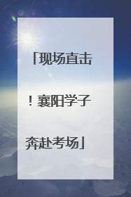 现场直击！襄阳学子奔赴考场