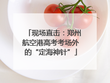现场直击：郑州航空港高考考场外的“定海神针”