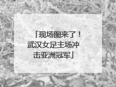 现场图来了！武汉女足主场冲击亚洲冠军