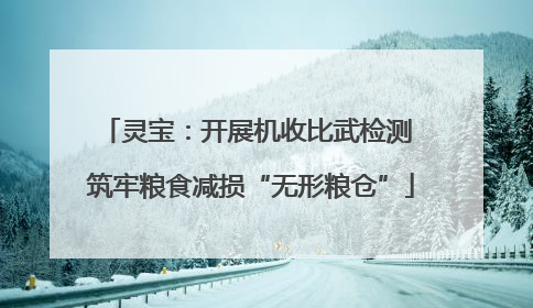 灵宝：开展机收比武检测 筑牢粮食减损“无形粮仓”