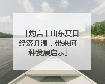 灼言丨山东夏日经济升温，带来何种发展启示