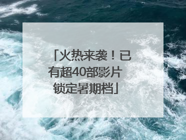 火热来袭！已有超40部影片锁定暑期档