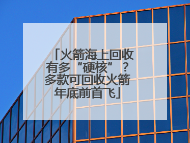 火箭海上回收有多“硬核”？多款可回收火箭年底前首飞