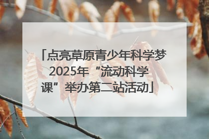 点亮草原青少年科学梦 2025年“流动科学课”举办第二站活动