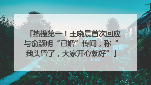 热搜第一！王晓晨首次回应与俞灏明“已婚”传闻，称“我头昏了，大家开心就好”