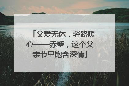 父爱无休，驿路暖心——赤壁，这个父亲节里饱含深情
