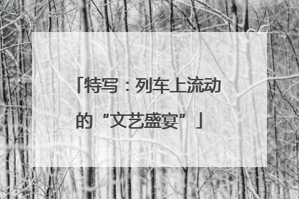 特写：列车上流动的“文艺盛宴”