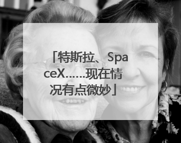 特斯拉、SpaceX……现在情况有点微妙