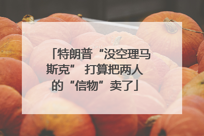 特朗普“没空理马斯克” 打算把两人的“信物”卖了