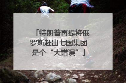 特朗普再提将俄罗斯赶出七国集团是个“大错误”