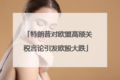 特朗普对欧盟高额关税言论引发欧股大跌