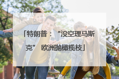 特朗普：“没空理马斯克” 欧洲抛橄榄枝