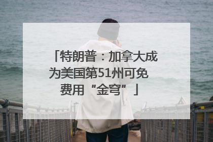 特朗普：加拿大成为美国第51州可免费用“金穹”