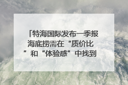 特海国际发布一季报 海底捞需在“质价比”和“体验感”中找到平衡｜新经济观察