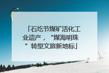 石圪节煤矿活化工业遗产，“煤海明珠”转型文旅新地标