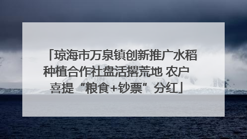 琼海市万泉镇创新推广水稻种植合作社盘活撂荒地 农户喜提“粮食+钞票”分红