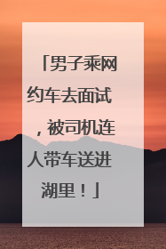 男子乘网约车去面试，被司机连人带车送进湖里！