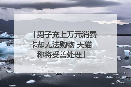 男子充上万元消费卡却无法购物 天猫称将妥善处理