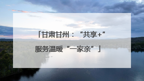 甘肃甘州：“共享+”服务温暖“一家亲”