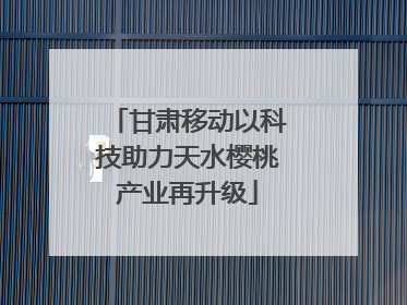 甘肃移动以科技助力天水樱桃产业再升级