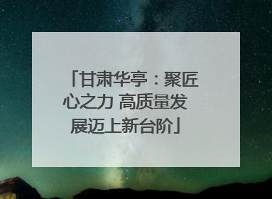 甘肃华亭：聚匠心之力 高质量发展迈上新台阶
