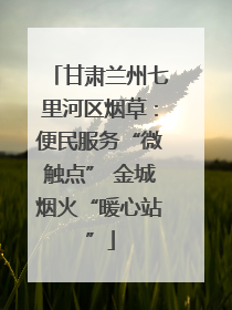 甘肃兰州七里河区烟草：便民服务“微触点” 金城烟火“暖心站”