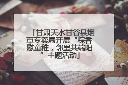 甘肃天水甘谷县烟草专卖局开展“粽香慰童稚，邻里共端阳”主题活动