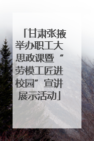 甘肃张掖举办职工大思政课暨“劳模工匠进校园”宣讲展示活动