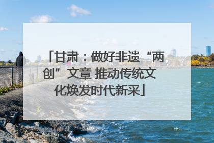 甘肃：做好非遗“两创”文章 推动传统文化焕发时代新采