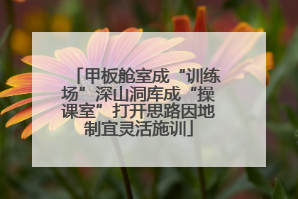 甲板舱室成“训练场”深山洞库成“操课室”打开思路因地制宜灵活施训