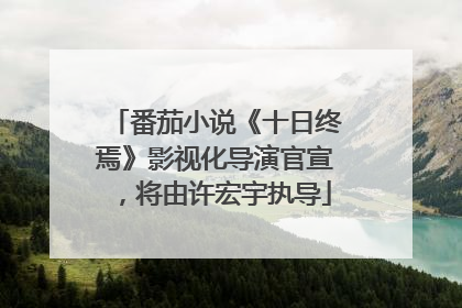 番茄小说《十日终焉》影视化导演官宣，将由许宏宇执导