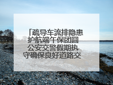 疏导车流排隐患 护航端午保团圆 公安交警假期执守确保良好道路交通环境