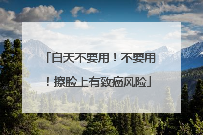 白天不要用！不要用！擦脸上有致癌风险