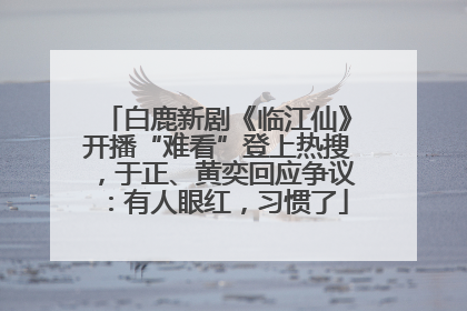 白鹿新剧《临江仙》开播“难看”登上热搜，于正、黄奕回应争议：有人眼红，习惯了